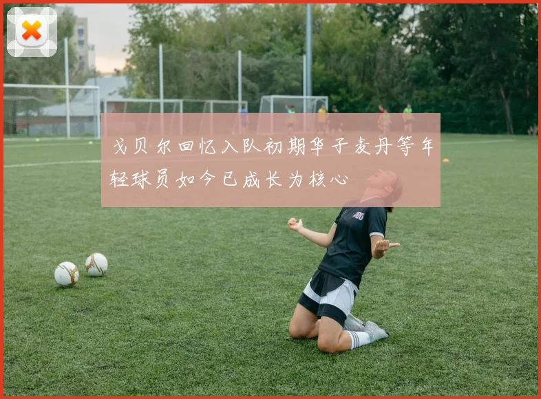 戈贝尔回忆入队初期华子麦丹等年轻球员如今已成长为核心