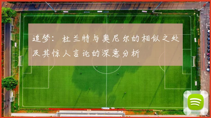 追梦：杜兰特与奥尼尔的相似之处及其惊人言论的深意分析