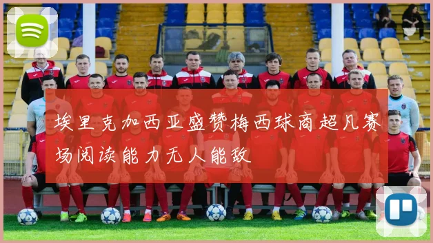 埃里克加西亚盛赞梅西球商超凡赛场阅读能力无人能敌