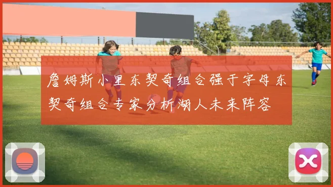 詹姆斯小里东契奇组合强于字母东契奇组合专家分析湖人未来阵容