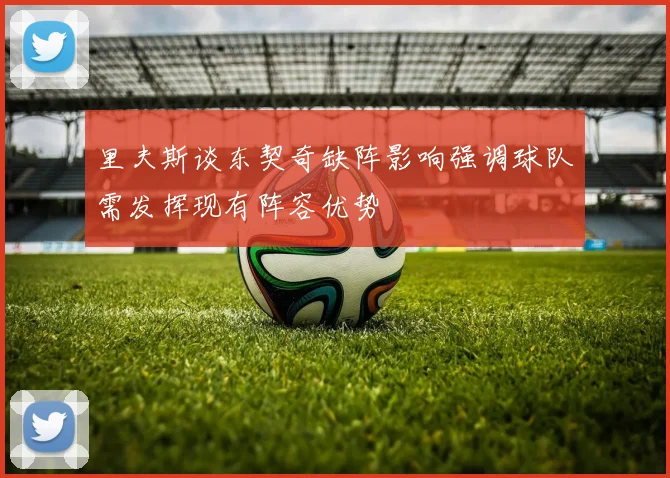 里夫斯谈东契奇缺阵影响强调球队需发挥现有阵容优势
