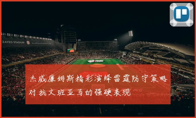 杰威廉姆斯精彩演绎雷霆防守策略对抗文班亚马的强硬表现