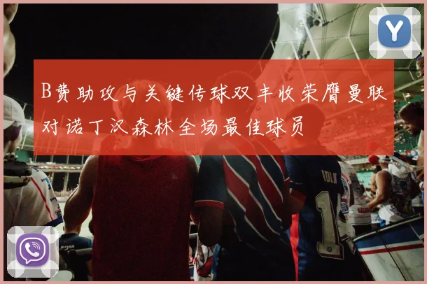 B费助攻与关键传球双丰收荣膺曼联对诺丁汉森林全场最佳球员