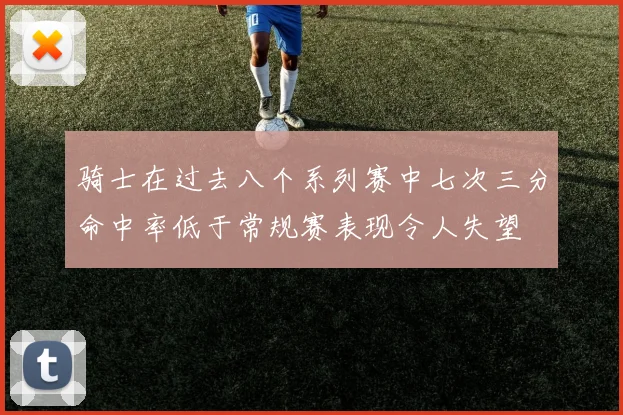 骑士在过去八个系列赛中七次三分命中率低于常规赛表现令人失望