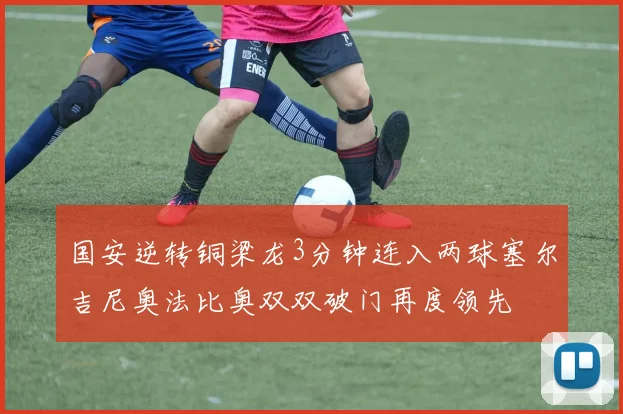 国安逆转铜梁龙3分钟连入两球塞尔吉尼奥法比奥双双破门再度领先