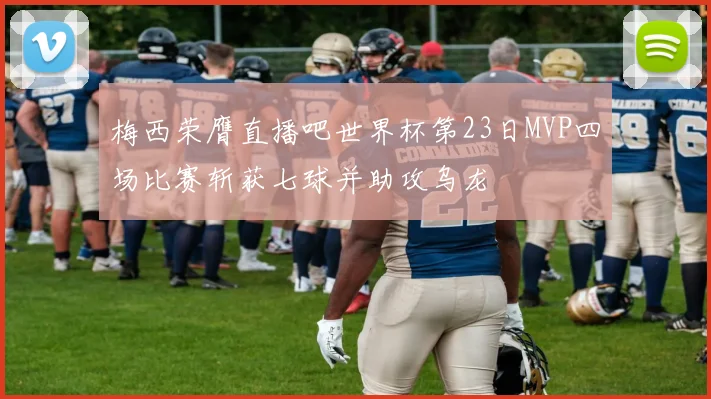 梅西荣膺直播吧世界杯第23日MVP四场比赛斩获七球并助攻乌龙