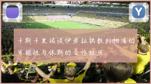 卡斯卡里诺谈伊劳拉执教利物浦的可能性与休斯的合作经历