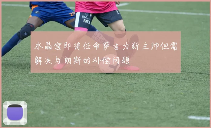 水晶宫即将任命萨吉为新主帅但需解决与朗斯的补偿问题