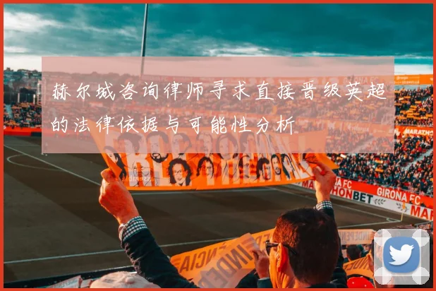 赫尔城咨询律师寻求直接晋级英超的法律依据与可能性分析