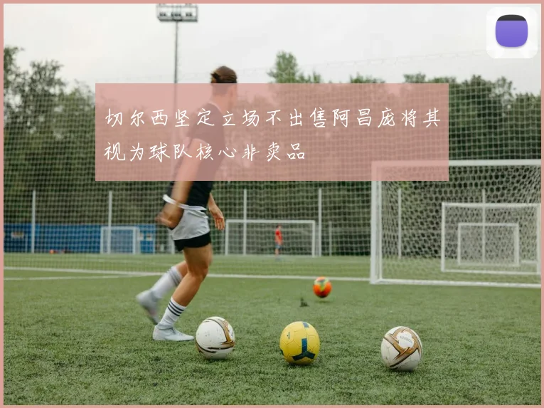 切尔西坚定立场不出售阿昌庞将其视为球队核心非卖品