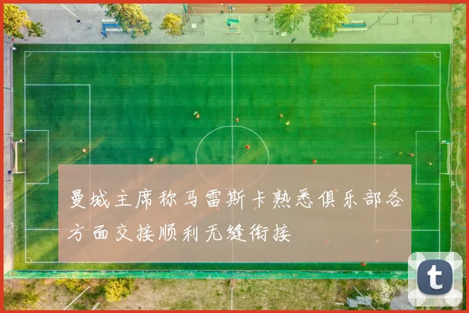 曼城主席称马雷斯卡熟悉俱乐部各方面交接顺利无缝衔接