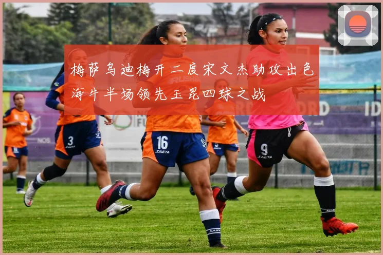 梅萨乌迪梅开二度宋文杰助攻出色海牛半场领先玉昆四球之战