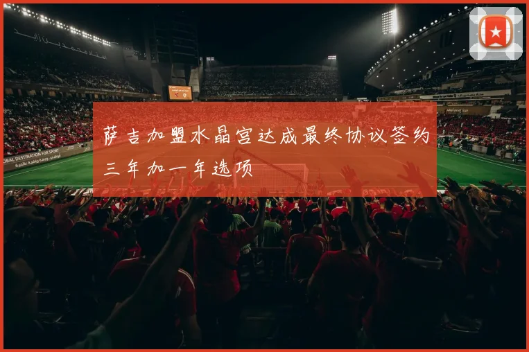 萨吉加盟水晶宫达成最终协议签约三年加一年选项