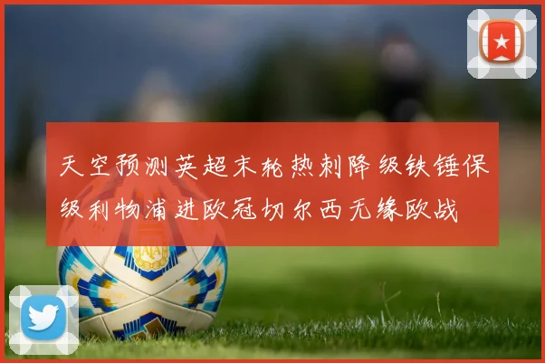 天空预测英超末轮热刺降级铁锤保级利物浦进欧冠切尔西无缘欧战
