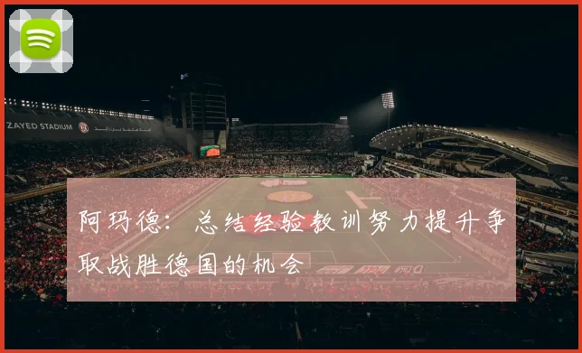 阿玛德：总结经验教训努力提升争取战胜德国的机会